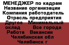 МЕНЕДЖЕР по кадрам › Название организации ­ Компания-работодатель › Отрасль предприятия ­ Другое › Минимальный оклад ­ 1 - Все города Работа » Вакансии   . Челябинская обл.,Челябинск г.